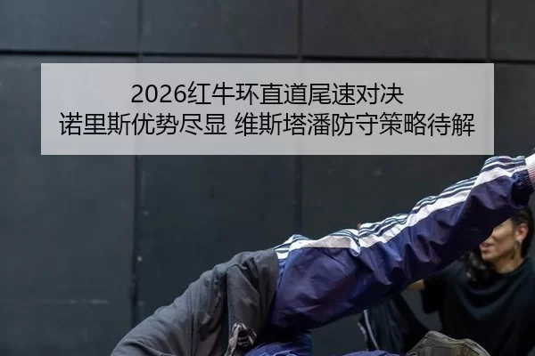 2026红牛环直道尾速对决 诺里斯优势尽显 维斯塔潘防守策略待解