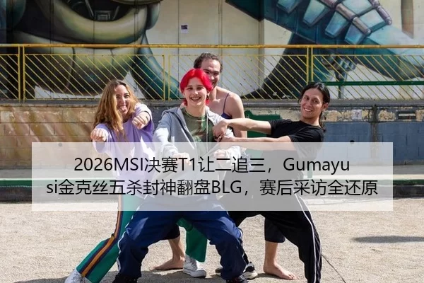 2026MSI决赛T1让二追三，Gumayusi金克丝五杀封神翻盘BLG，赛后采访全还原